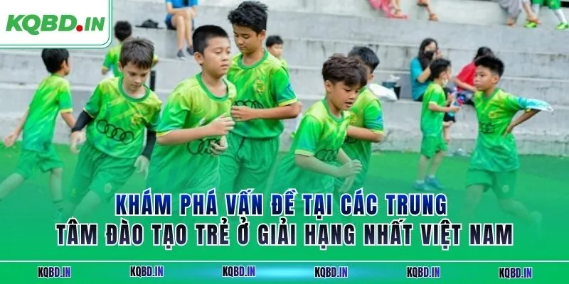 Hạng Nhất Việt Nam 40 Khám phá vấn đề tại các trung tâm đào tạo trẻ ở giải hạng nhất Việt Nam